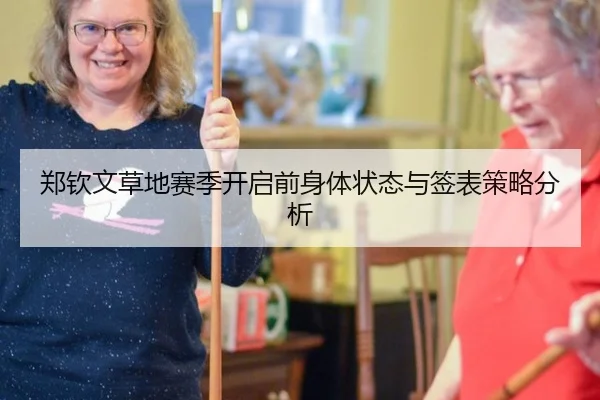 郑钦文草地赛季开启前身体状态与签表策略分析