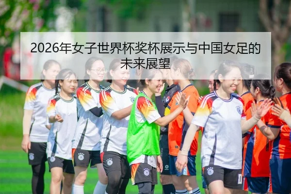 2026年女子世界杯奖杯展示与中国女足的未来展望