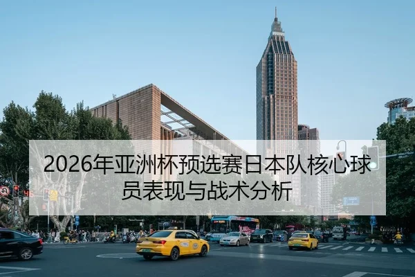 2026年亚洲杯预选赛日本队核心球员表现与战术分析