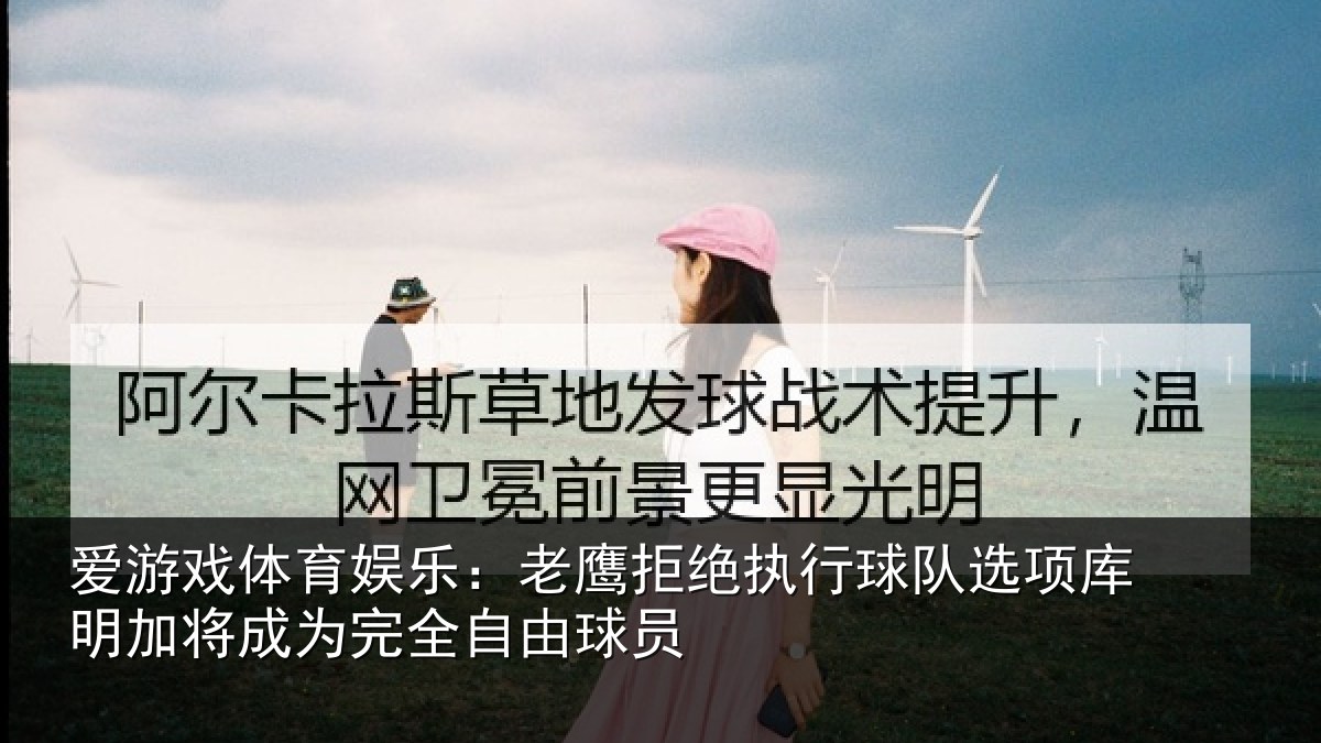 爱游戏体育娱乐:老鹰拒绝执行球队选项库明加将成为完全自由球员