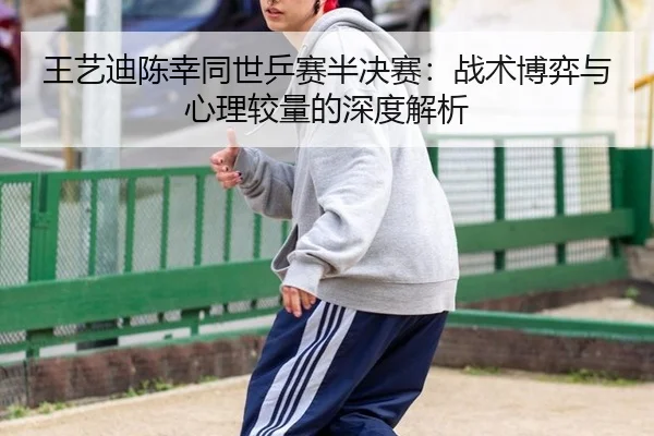 王艺迪陈幸同世乒赛半决赛：战术博弈与心理较量的深度解析