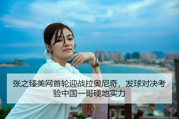 张之臻美网首轮迎战拉奥尼奇，发球对决考验中国一哥硬地实力