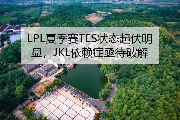 LPL夏季赛TES状态起伏明显，JKL依赖症亟待破解