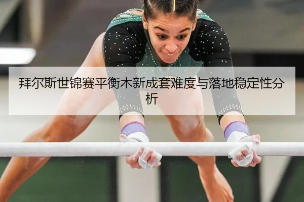 拜尔斯世锦赛平衡木新成套难度与落地稳定性分析