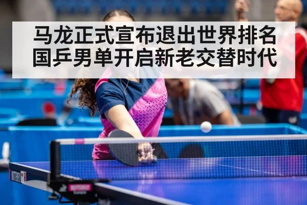 马龙正式宣布退出世界排名 国乒男单开启新老交替时代