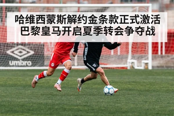哈维西蒙斯解约金条款正式激活巴黎皇马开启夏季转会争夺战